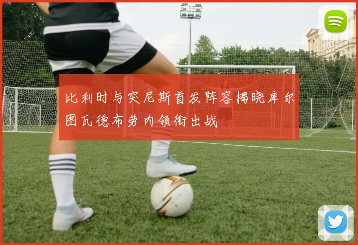 比利时与突尼斯首发阵容揭晓库尔图瓦德布劳内领衔出战