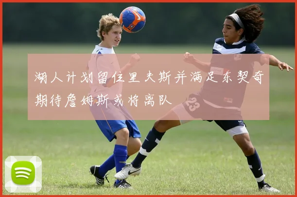 湖人计划留住里夫斯并满足东契奇期待詹姆斯或将离队