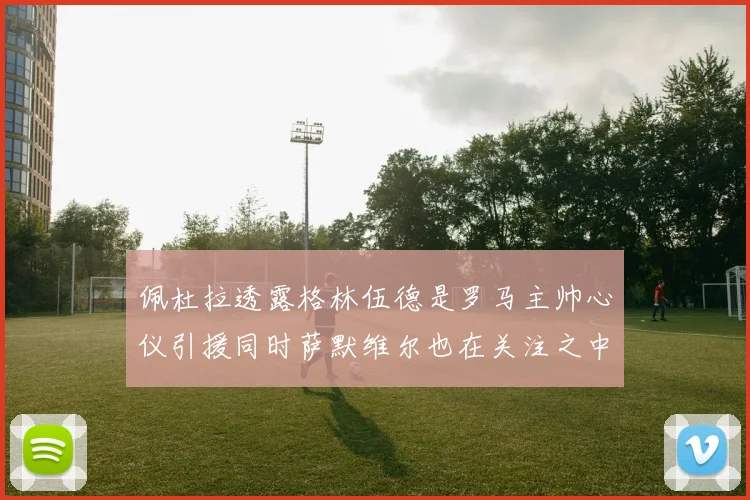 佩杜拉透露格林伍德是罗马主帅心仪引援同时萨默维尔也在关注之中