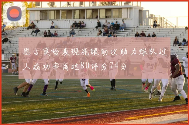 恩古莫哈表现亮眼助攻助力球队过人成功率高达80评分74分