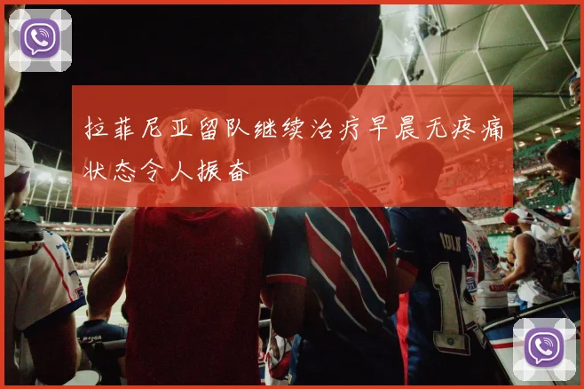拉菲尼亚留队继续治疗早晨无疼痛状态令人振奋