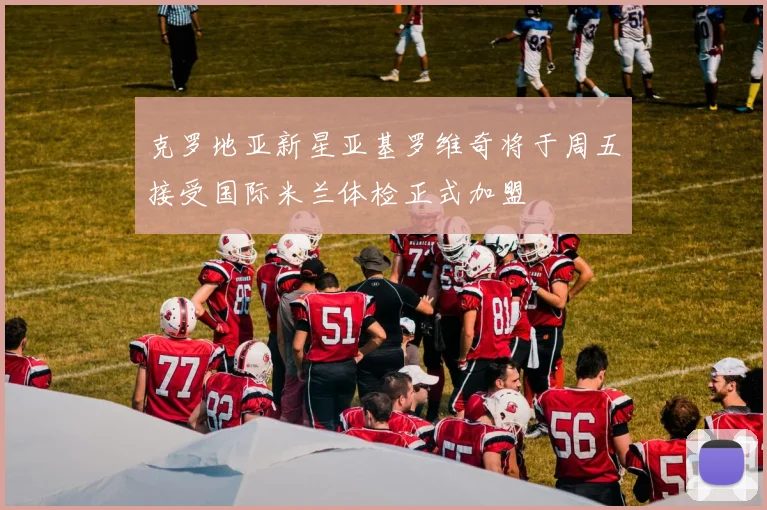 克罗地亚新星亚基罗维奇将于周五接受国际米兰体检正式加盟