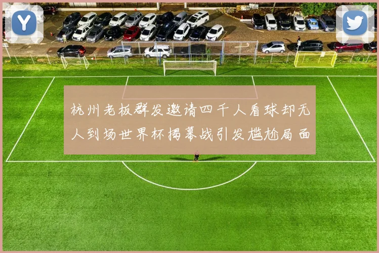 杭州老板群发邀请四千人看球却无人到场世界杯揭幕战引发尴尬局面