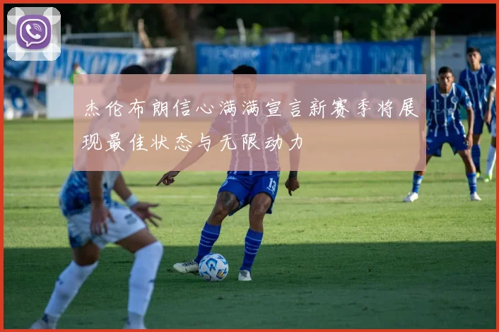 杰伦布朗信心满满宣言新赛季将展现最佳状态与无限动力