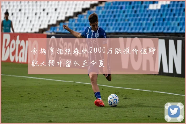 奈梅亨拒绝森林2000万欧报价佐野航大预计留队至今夏