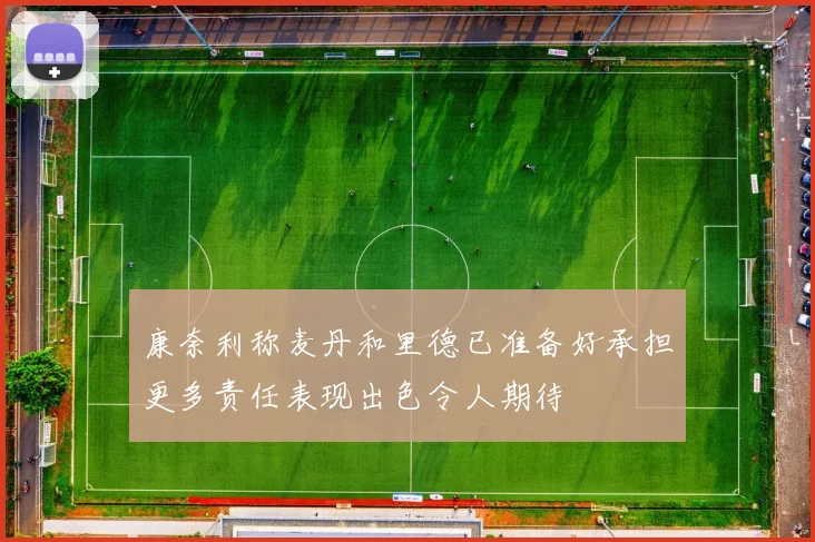 康奈利称麦丹和里德已准备好承担更多责任表现出色令人期待