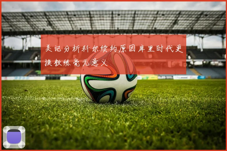 美记分析科尔续约原因库里时代更换教练毫无意义