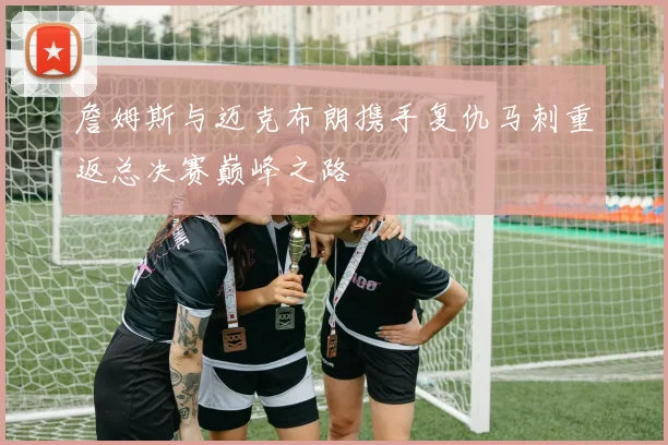 詹姆斯与迈克布朗携手复仇马刺重返总决赛巅峰之路