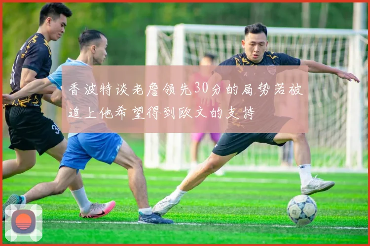 香波特谈老詹领先30分的局势若被追上他希望得到欧文的支持