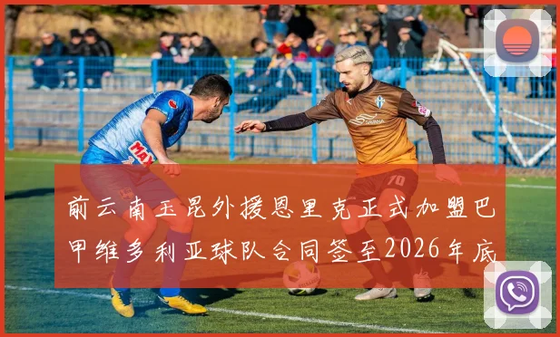 前云南玉昆外援恩里克正式加盟巴甲维多利亚球队合同签至2026年底