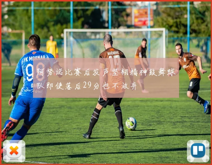 阿努诺比赛后发声坚韧精神鼓舞球队即使落后29分也不放弃