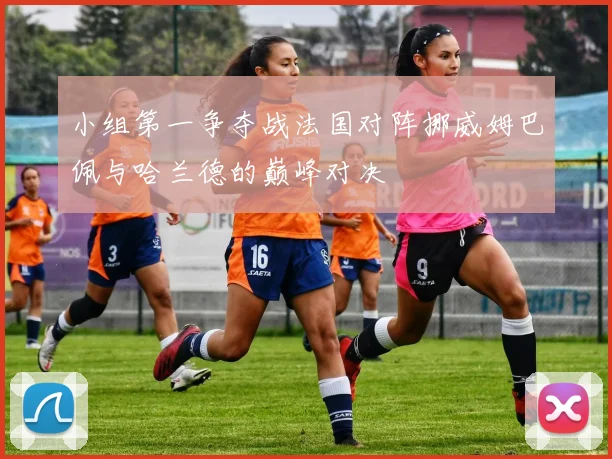 小组第一争夺战法国对阵挪威姆巴佩与哈兰德的巅峰对决
