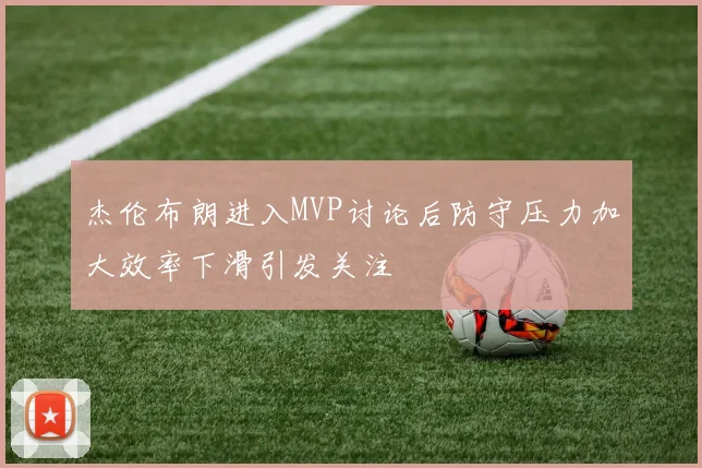 杰伦布朗进入MVP讨论后防守压力加大效率下滑引发关注