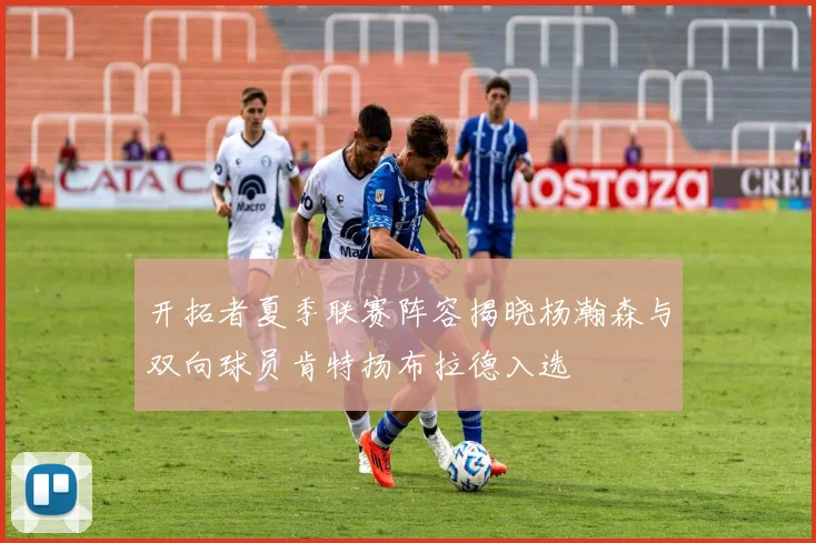 开拓者夏季联赛阵容揭晓杨瀚森与双向球员肯特扬布拉德入选