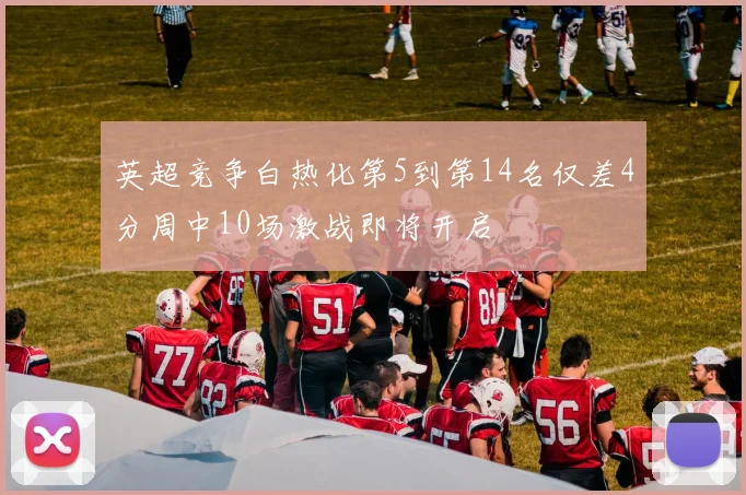 英超竞争白热化第5到第14名仅差4分周中10场激战即将开启
