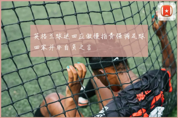 英格兰球迷回应傲慢指责强调足球回家并非自负之言