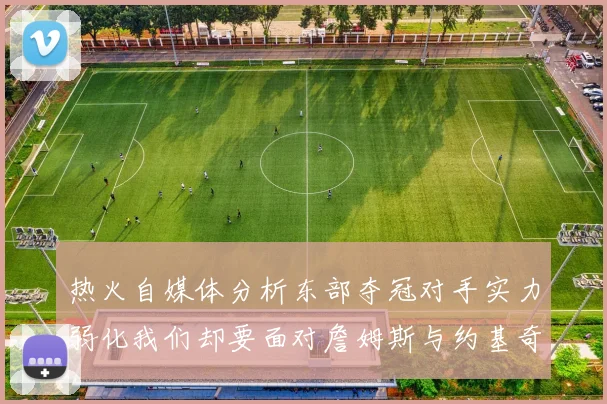热火自媒体分析东部夺冠对手实力弱化我们却要面对詹姆斯与约基奇的挑战
